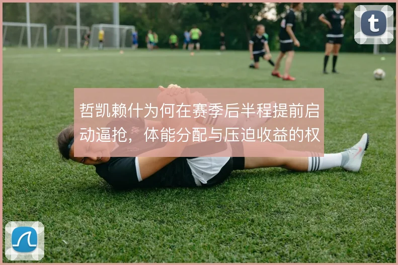 哲凯赖什为何在赛季后半程提前启动逼抢，体能分配与压迫收益的权衡