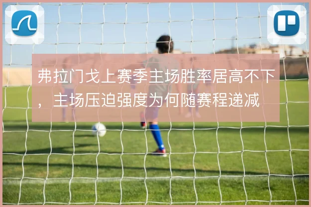 弗拉门戈上赛季主场胜率居高不下,主场压迫强度为何随赛程递减