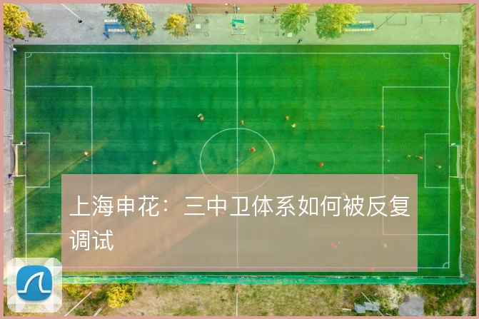 上海申花:三中卫体系如何被反复调试