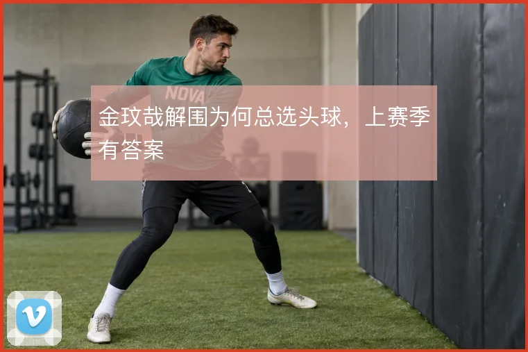 金玟哉解围为何总选头球,上赛季有答案