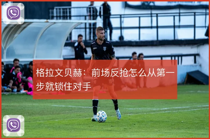 格拉文贝赫:前场反抢怎么从第一步就锁住对手