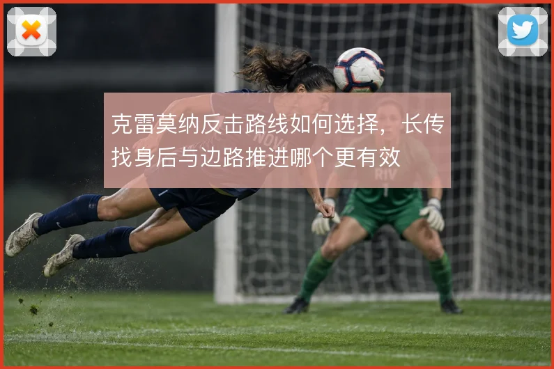 克雷莫纳反击路线如何选择，长传找身后与边路推进哪个更有效