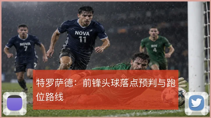 特罗萨德：前锋头球落点预判与跑位路线