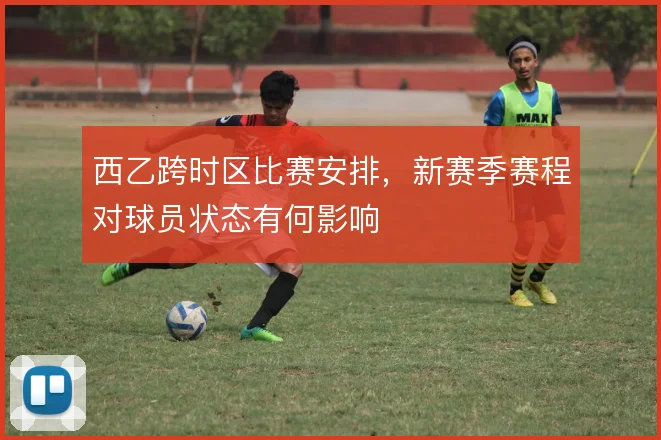 西乙跨时区比赛安排,新赛季赛程对球员状态有何影响