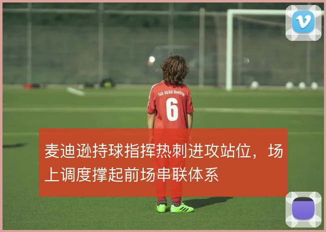 麦迪逊持球指挥热刺进攻站位，场上调度撑起前场串联体系