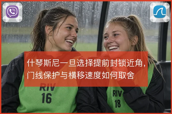 什琴斯尼一旦选择提前封锁近角，门线保护与横移速度如何取舍