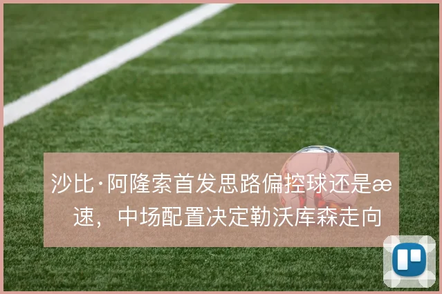 沙比·阿隆索首发思路偏控球还是提速,中场配置决定勒沃库森走向