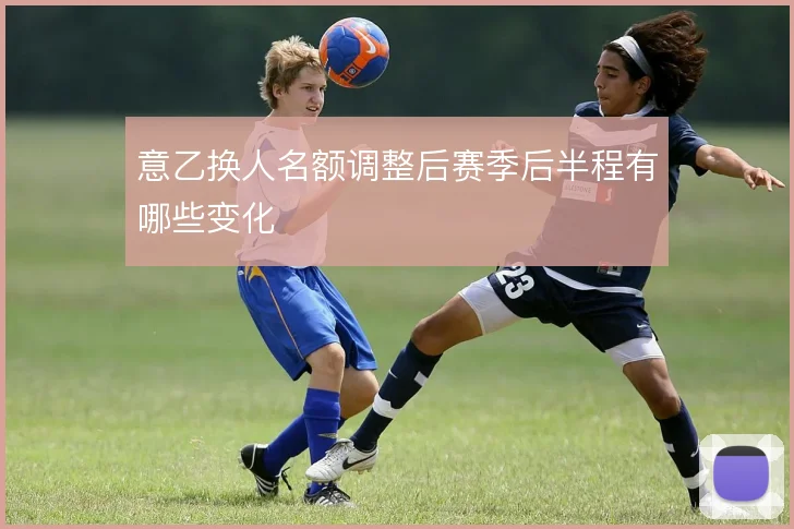 意乙换人名额调整后赛季后半程有哪些变化