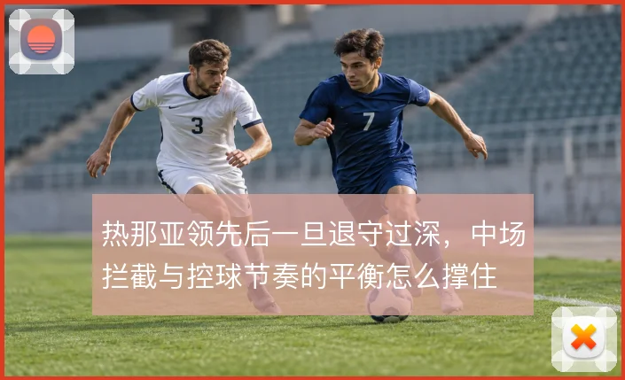 热那亚领先后一旦退守过深,中场拦截与控球节奏的平衡怎么撑住