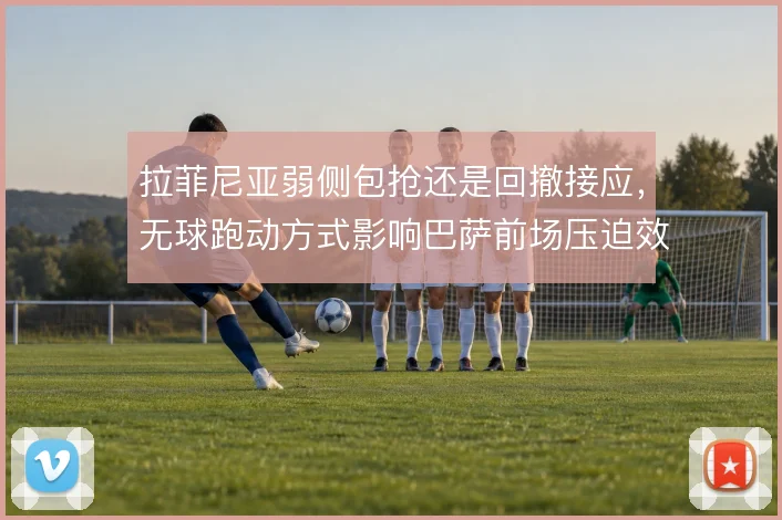 拉菲尼亚弱侧包抢还是回撤接应,无球跑动方式影响巴萨前场压迫效率