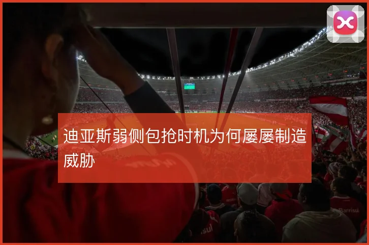 迪亚斯弱侧包抢时机为何屡屡制造威胁
