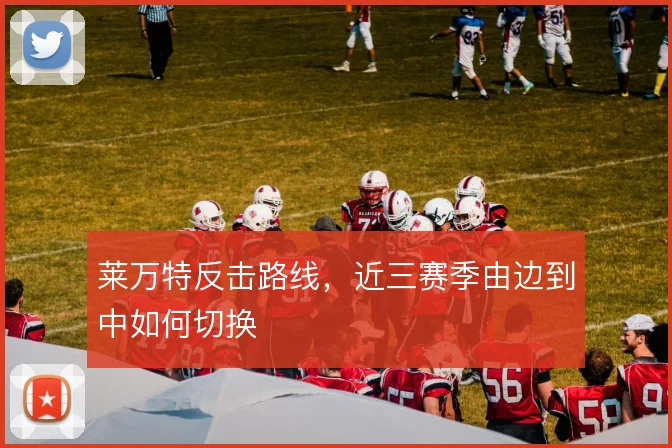 莱万特反击路线,近三赛季由边到中如何切换
