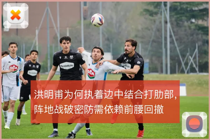 洪明甫为何执着边中结合打肋部,阵地战破密防需依赖前腰回撤
