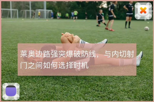 莱奥边路强突爆破防线,与内切射门之间如何选择时机