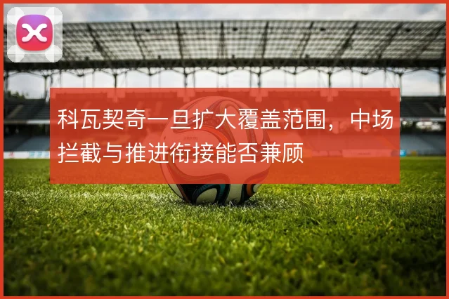 科瓦契奇一旦扩大覆盖范围，中场拦截与推进衔接能否兼顾