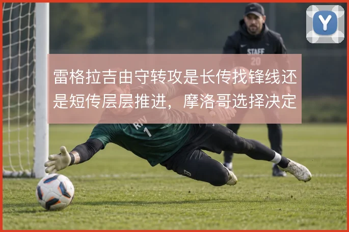 雷格拉吉由守转攻是长传找锋线还是短传层层推进,摩洛哥选择决定上限