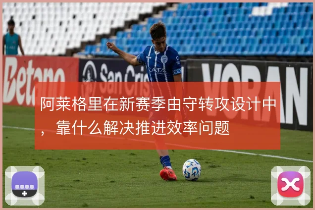 阿莱格里在新赛季由守转攻设计中,靠什么解决推进效率问题