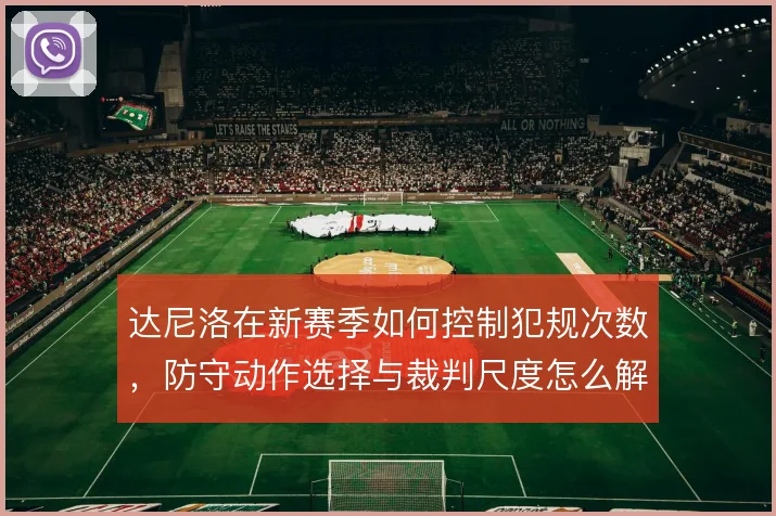 达尼洛在新赛季如何控制犯规次数,防守动作选择与裁判尺度怎么解