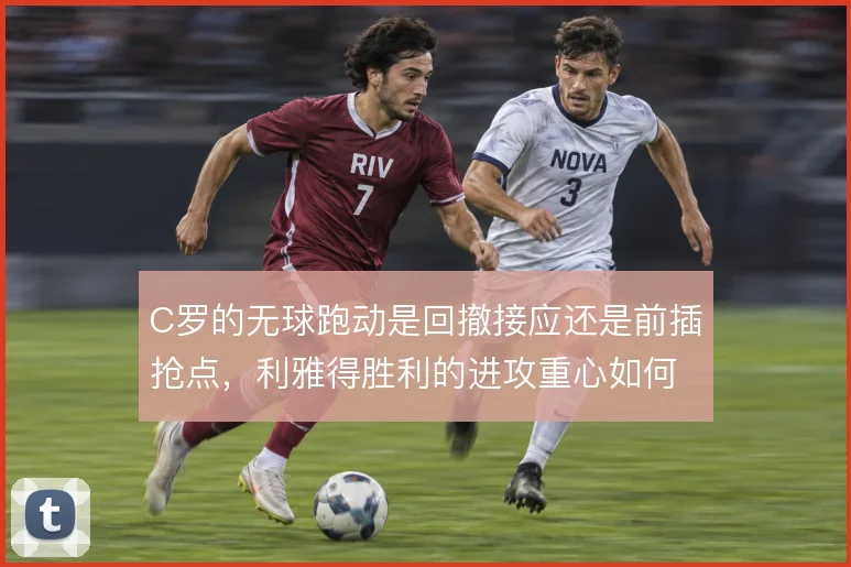C罗的无球跑动是回撤接应还是前插抢点，利雅得胜利的进攻重心如何取舍