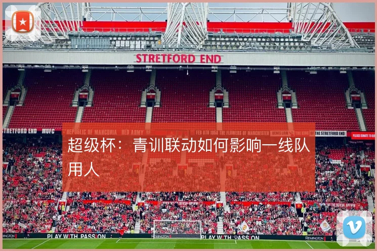 超级杯:青训联动如何影响一线队用人