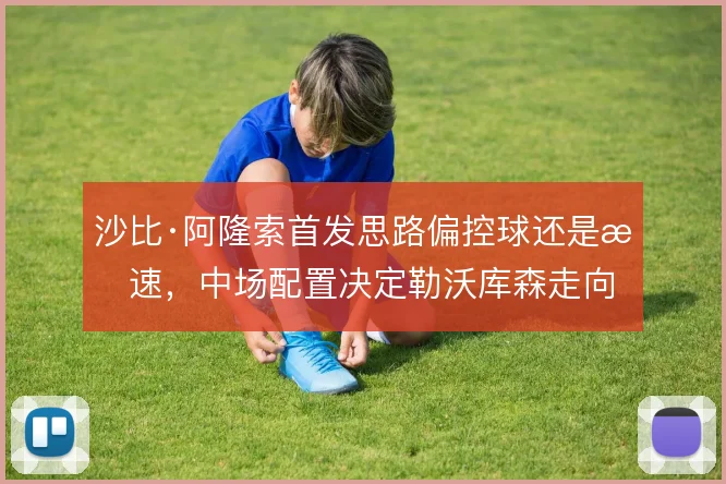 沙比·阿隆索首发思路偏控球还是提速，中场配置决定勒沃库森走向