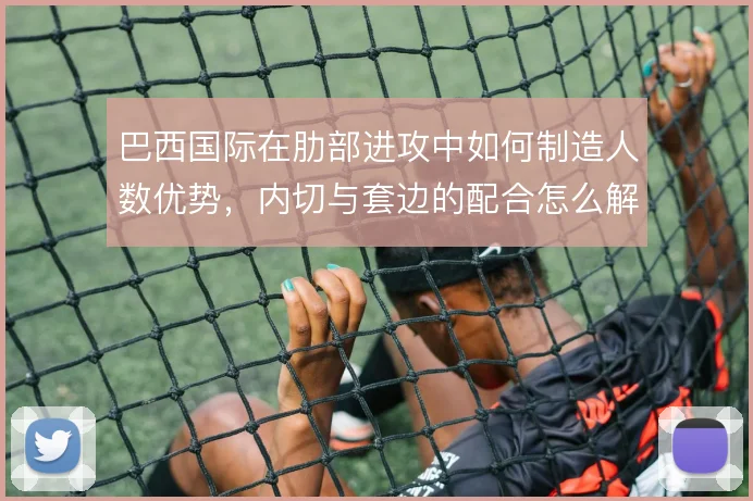 巴西国际在肋部进攻中如何制造人数优势，内切与套边的配合怎么解