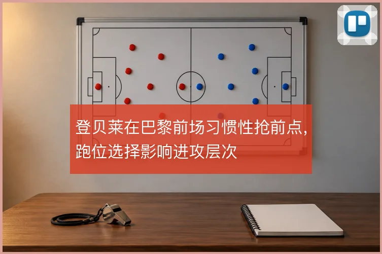 登贝莱在巴黎前场习惯性抢前点，跑位选择影响进攻层次