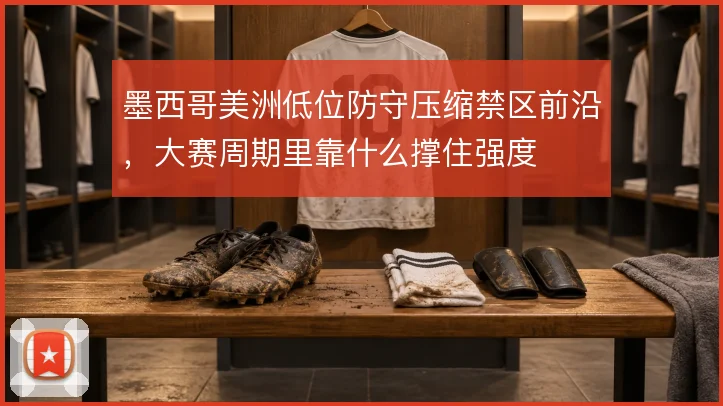 墨西哥美洲低位防守压缩禁区前沿，大赛周期里靠什么撑住强度