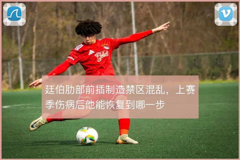 廷伯肋部前插制造禁区混乱,上赛季伤病后他能恢复到哪一步