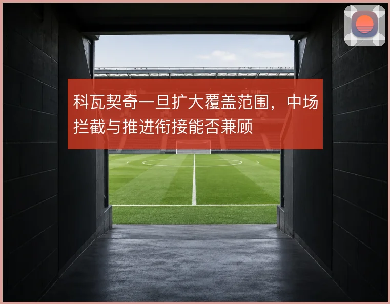 科瓦契奇一旦扩大覆盖范围,中场拦截与推进衔接能否兼顾