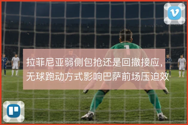 拉菲尼亚弱侧包抢还是回撤接应，无球跑动方式影响巴萨前场压迫效率