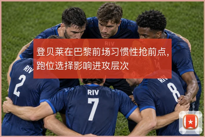 登贝莱在巴黎前场习惯性抢前点,跑位选择影响进攻层次