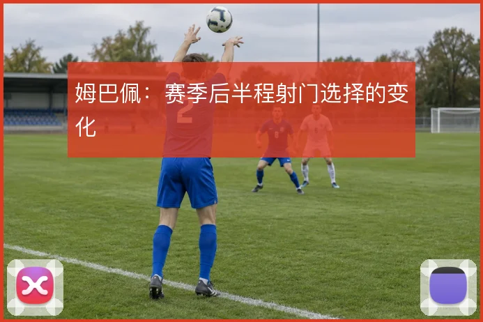 姆巴佩:赛季后半程射门选择的变化