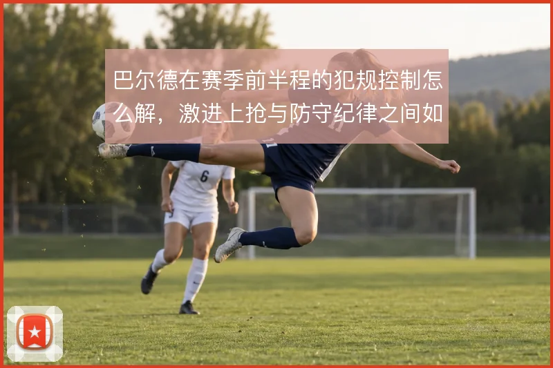 巴尔德在赛季前半程的犯规控制怎么解，激进上抢与防守纪律之间如何取舍