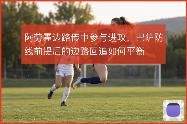 阿劳霍边路传中参与进攻,巴萨防线前提后的边路回追如何平衡