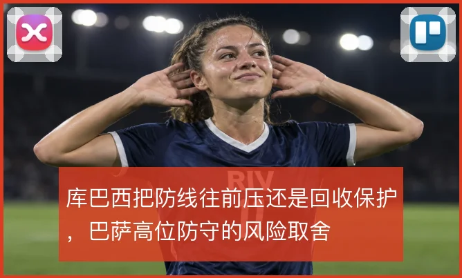 库巴西把防线往前压还是回收保护，巴萨高位防守的风险取舍