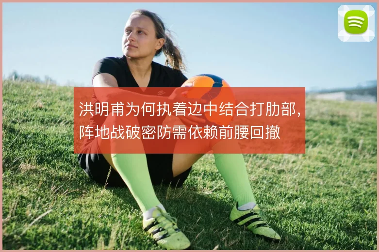 洪明甫为何执着边中结合打肋部,阵地战破密防需依赖前腰回撤