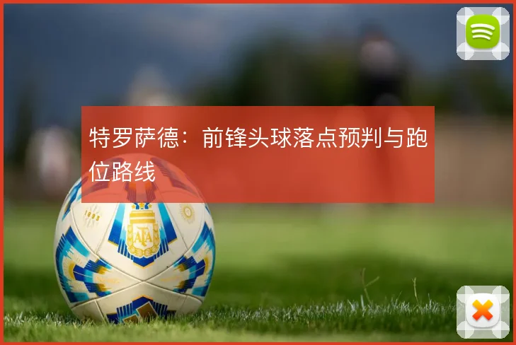 特罗萨德:前锋头球落点预判与跑位路线