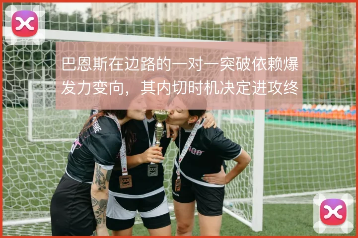 巴恩斯在边路的一对一突破依赖爆发力变向,其内切时机决定进攻终结质量