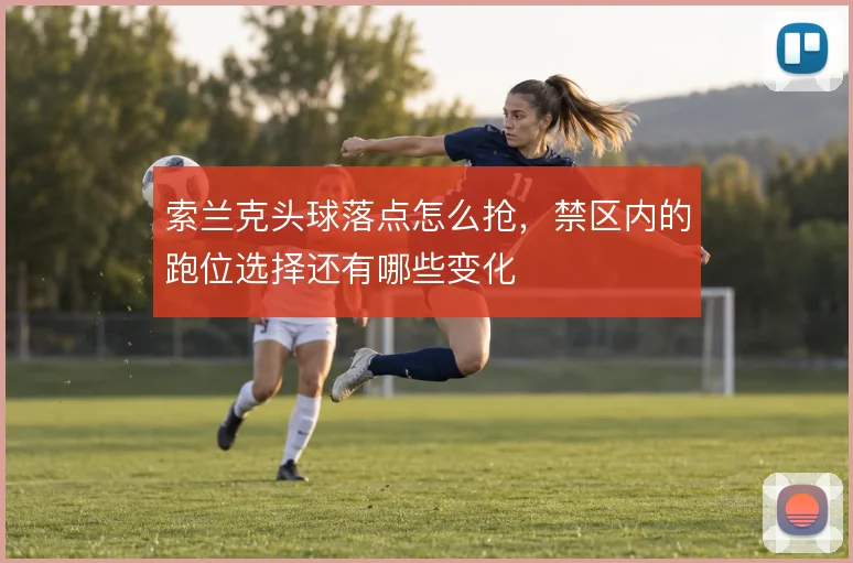 索兰克头球落点怎么抢，禁区内的跑位选择还有哪些变化
