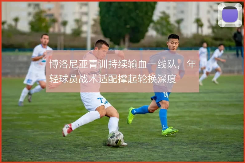 博洛尼亚青训持续输血一线队,年轻球员战术适配撑起轮换深度
