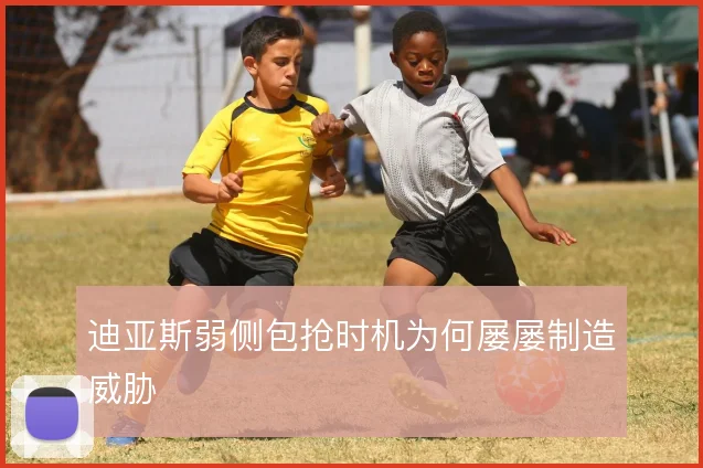 迪亚斯弱侧包抢时机为何屡屡制造威胁