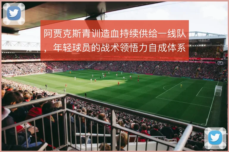 阿贾克斯青训造血持续供给一线队,年轻球员的战术领悟力自成体系