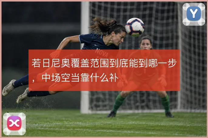 若日尼奥覆盖范围到底能到哪一步,中场空当靠什么补