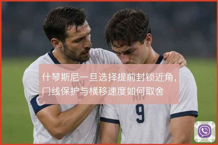 什琴斯尼一旦选择提前封锁近角,门线保护与横移速度如何取舍
