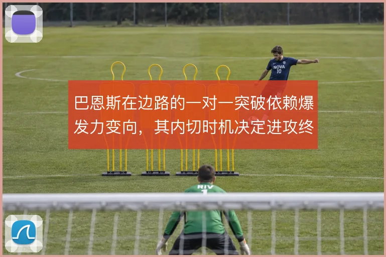 巴恩斯在边路的一对一突破依赖爆发力变向,其内切时机决定进攻终结质量