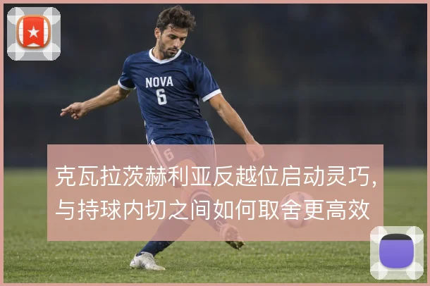 克瓦拉茨赫利亚反越位启动灵巧,与持球内切之间如何取舍更高效