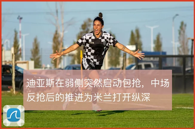 迪亚斯在弱侧突然启动包抢,中场反抢后的推进为米兰打开纵深