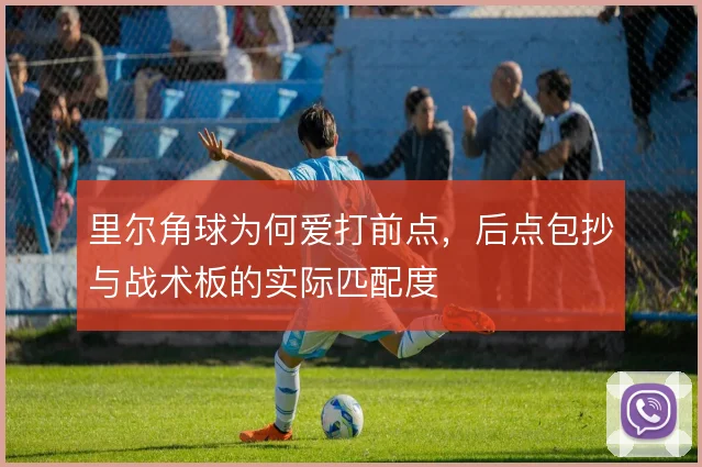 里尔角球为何爱打前点,后点包抄与战术板的实际匹配度