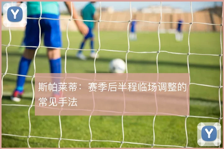 斯帕莱蒂：赛季后半程临场调整的常见手法